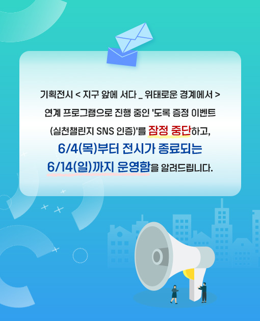 기획전시 < 지구 앞에 서다 _ 위태로운 경계에서 >
연계 프로그램으로 진행 중인 '도록 증정 이벤트
(실천챌린지 SNS 인증)'를 잠정 중단하고,
6/4(목)부터 전시가 종료되는
6/14(일)까지 운영함을 알려드립니다.